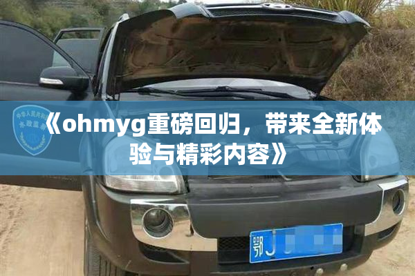 《ohmyg重磅回归，带来全新体验与精彩内容》