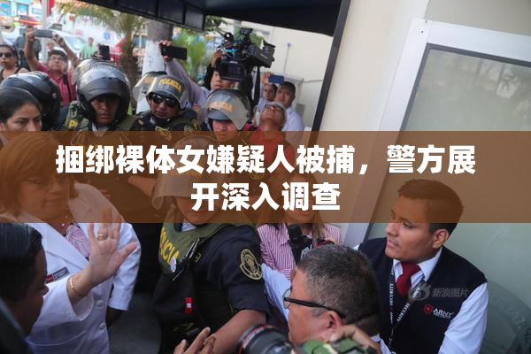 捆绑裸体女嫌疑人被捕，警方展开深入调查
