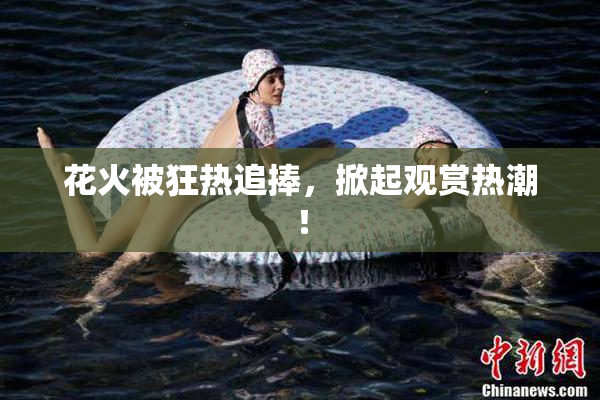 花火被狂热追捧，掀起观赏热潮！