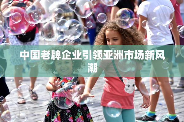 中国老牌企业引领亚洲市场新风潮