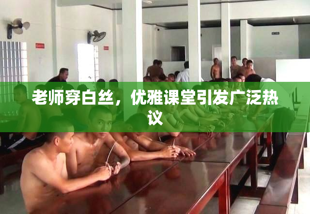 老师穿白丝，优雅课堂引发广泛热议