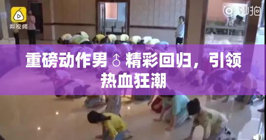 重磅动作男♂精彩回归，引领热血狂潮