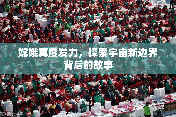 嫦娥再度发力，探索宇宙新边界背后的故事