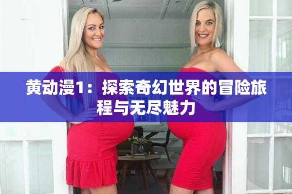 黄动漫1：探索奇幻世界的冒险旅程与无尽魅力