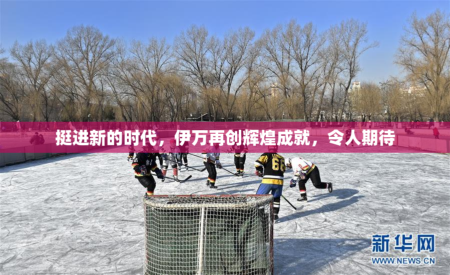 挺进新的时代，伊万再创辉煌成就，令人期待