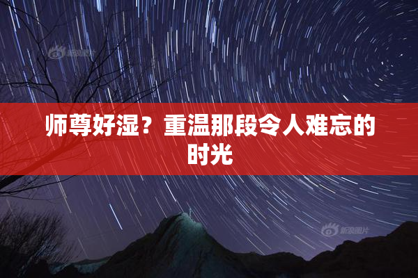 师尊好湿？重温那段令人难忘的时光