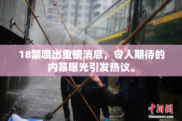18禁喷出重磅消息，令人期待的内幕曝光引发热议。