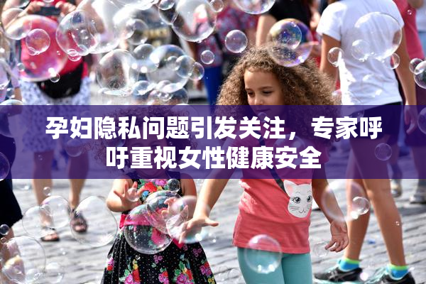 孕妇隐私问题引发关注，专家呼吁重视女性健康安全