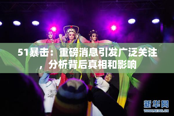 51暴击：重磅消息引发广泛关注，分析背后真相和影响