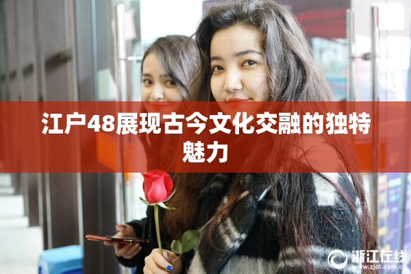 江户48展现古今文化交融的独特魅力