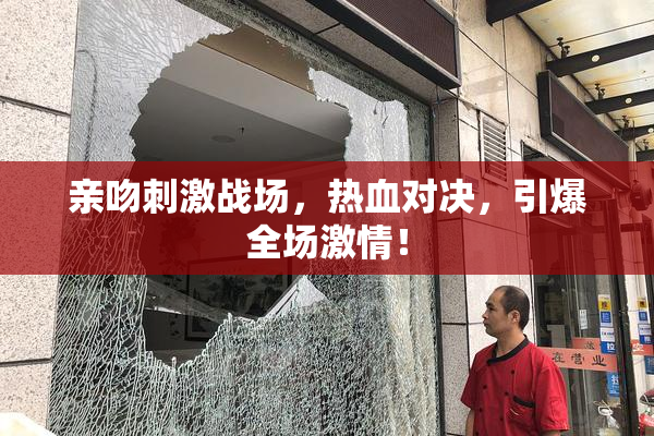 亲吻刺激战场，热血对决，引爆全场激情！