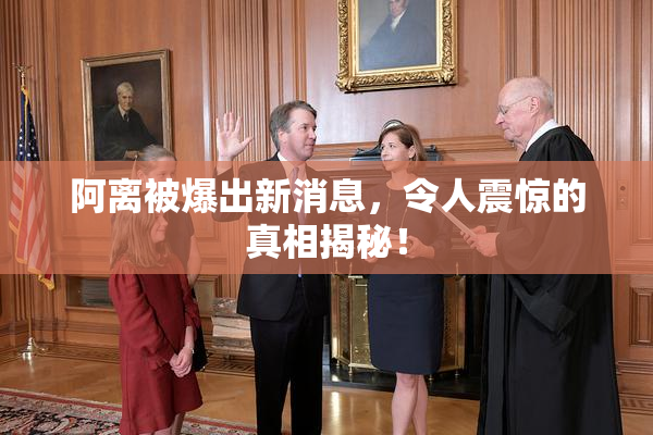 阿离被爆出新消息，令人震惊的真相揭秘！