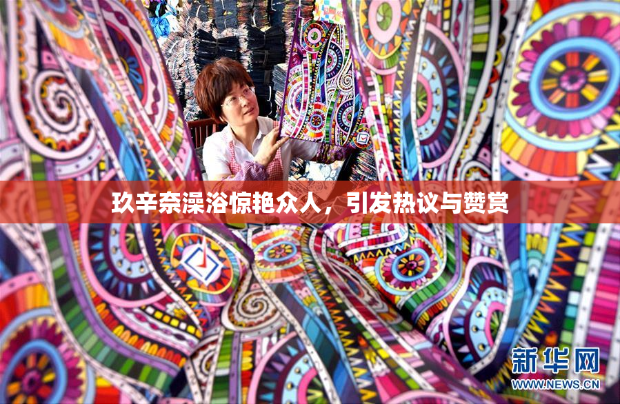 玖辛奈澡浴惊艳众人，引发热议与赞赏
