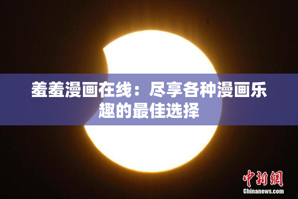 羞羞漫画在线：尽享各种漫画乐趣的最佳选择