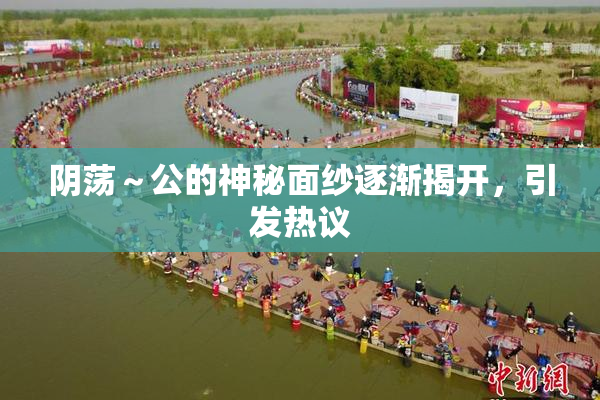 阴荡～公的神秘面纱逐渐揭开，引发热议