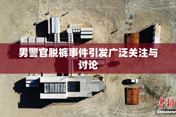 男警官脱裤事件引发广泛关注与讨论