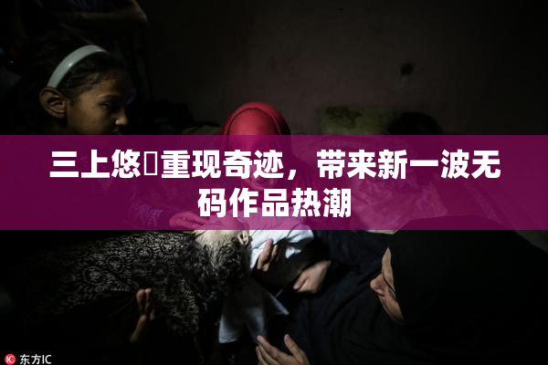 三上悠亜重现奇迹，带来新一波无码作品热潮