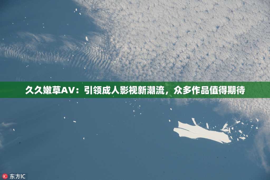 久久嫩草AV：引领成人影视新潮流，众多作品值得期待