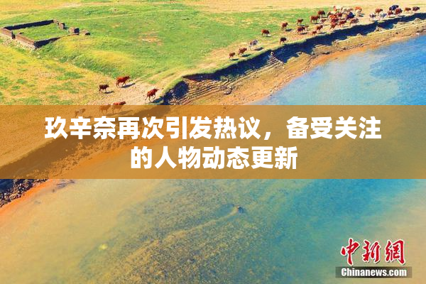 玖辛奈再次引发热议，备受关注的人物动态更新