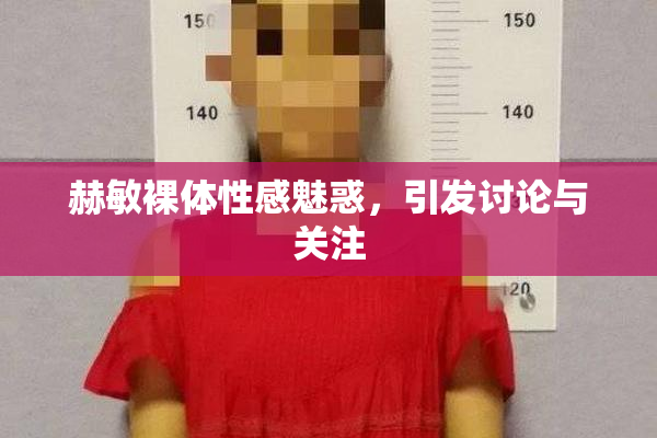 赫敏裸体性感魅惑，引发讨论与关注