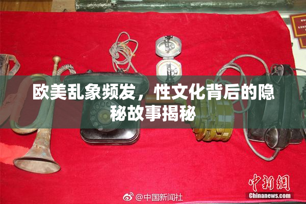 欧美乱象频发，性文化背后的隐秘故事揭秘
