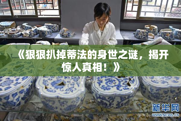 《狠狠扒掉蒂法的身世之谜，揭开惊人真相！》