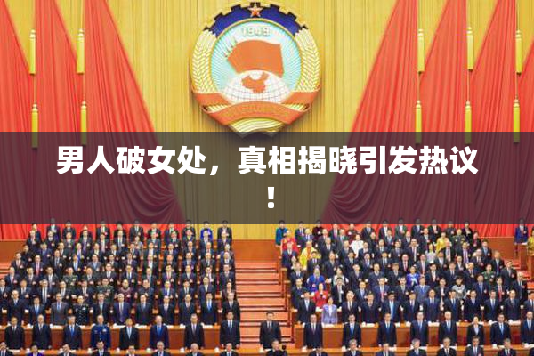 男人破女处，真相揭晓引发热议！
