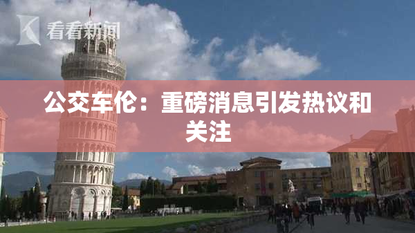 公交车伦：重磅消息引发热议和关注
