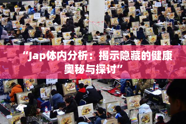 “Jap体内分析：揭示隐藏的健康奥秘与探讨”