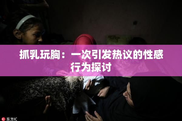 抓乳玩胸：一次引发热议的性感行为探讨