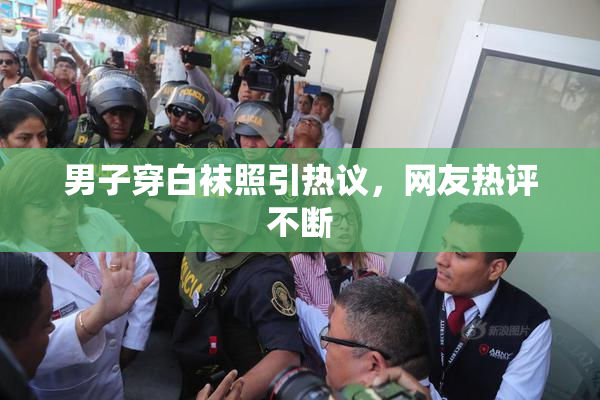 男子穿白袜照引热议，网友热评不断