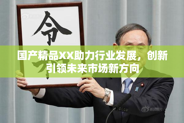 国产精品XX助力行业发展，创新引领未来市场新方向