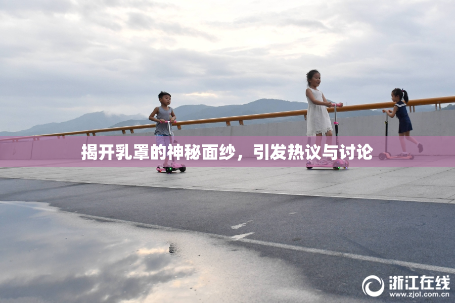 揭开乳罩的神秘面纱，引发热议与讨论