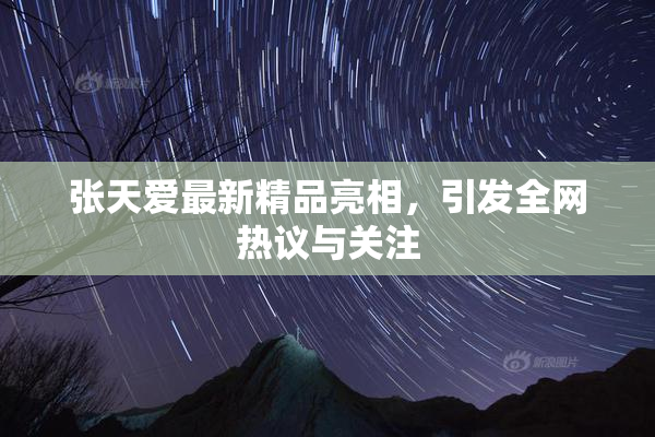 张天爱最新精品亮相，引发全网热议与关注