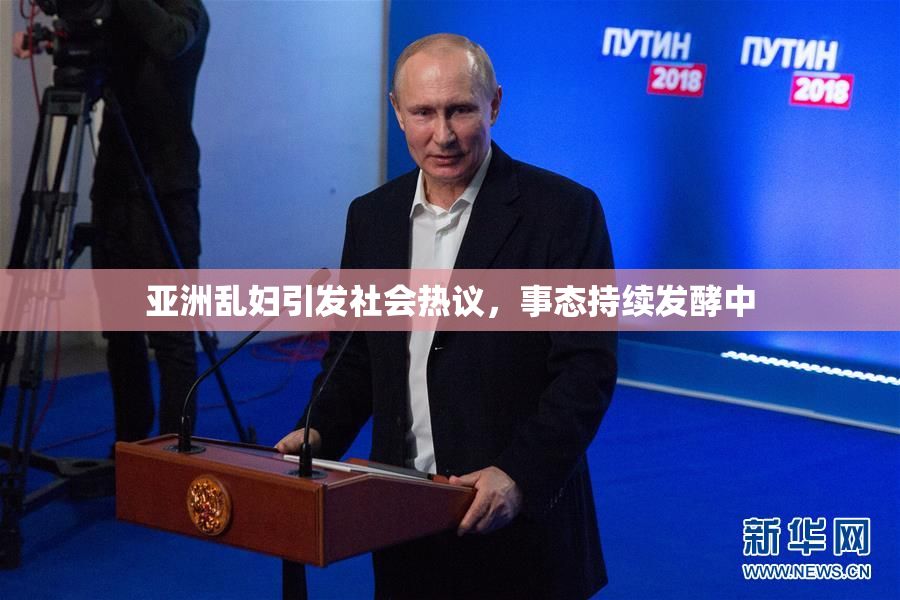 亚洲乱妇引发社会热议，事态持续发酵中