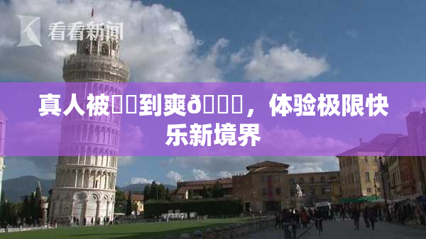 真人被❌‌到爽🔞，体验极限快乐新境界