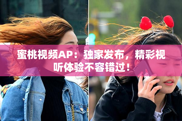 蜜桃视频AP：独家发布，精彩视听体验不容错过！