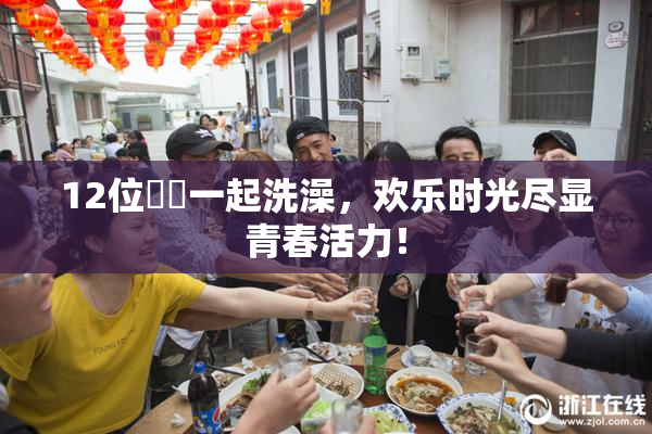12位妺妺一起洗澡，欢乐时光尽显青春活力！