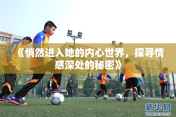 《悄然进入她的内心世界，探寻情感深处的秘密》