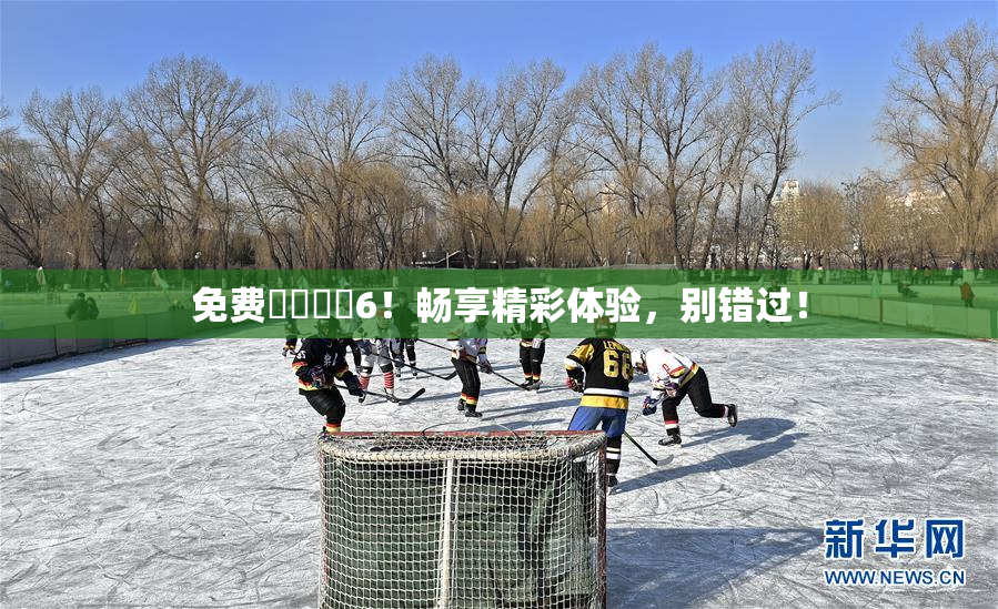 免费❌‌❌‌6！畅享精彩体验，别错过！