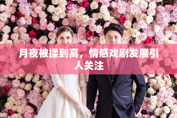 月夜被揉到高，情感戏剧发展引人关注