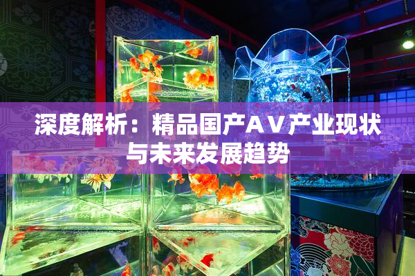 深度解析：精品国产AⅤ产业现状与未来发展趋势