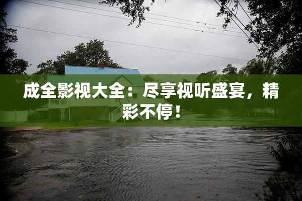 成全影视大全：尽享视听盛宴，精彩不停！
