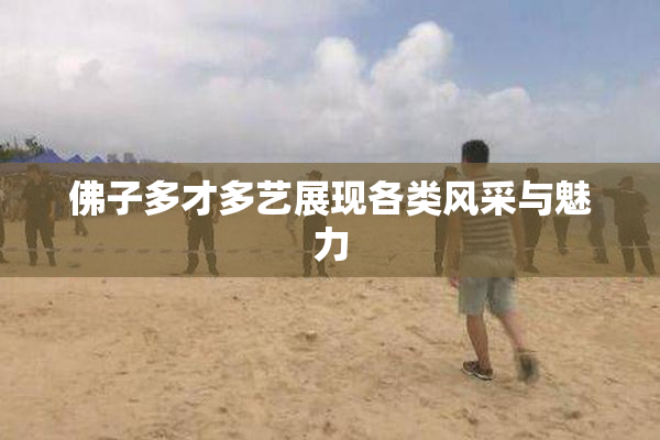 佛子多才多艺展现各类风采与魅力
