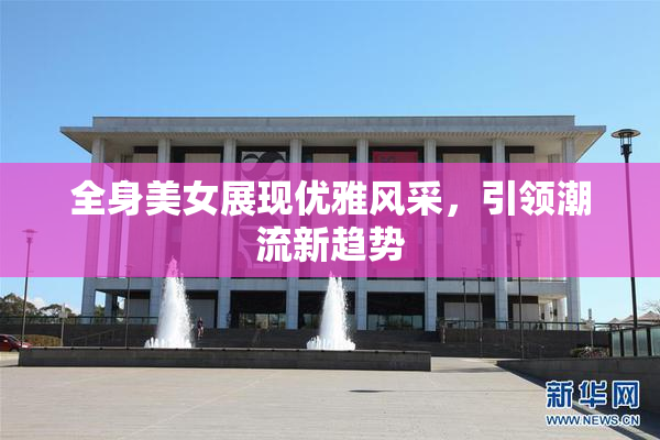 全身美女展现优雅风采，引领潮流新趋势