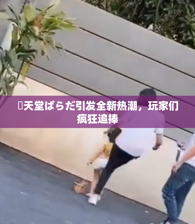 妺天堂ぱらだ引发全新热潮，玩家们疯狂追捧