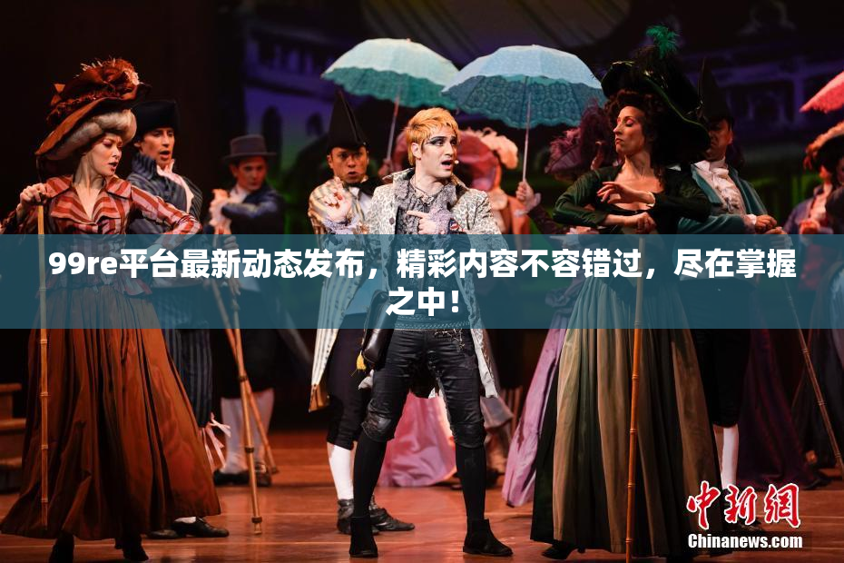 99re平台最新动态发布，精彩内容不容错过，尽在掌握之中！