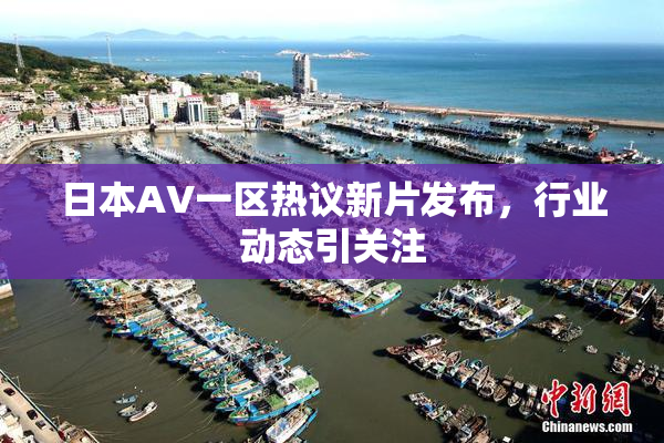 日本AV一区热议新片发布，行业动态引关注