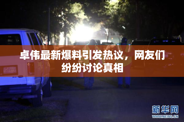 卓伟最新爆料引发热议，网友们纷纷讨论真相