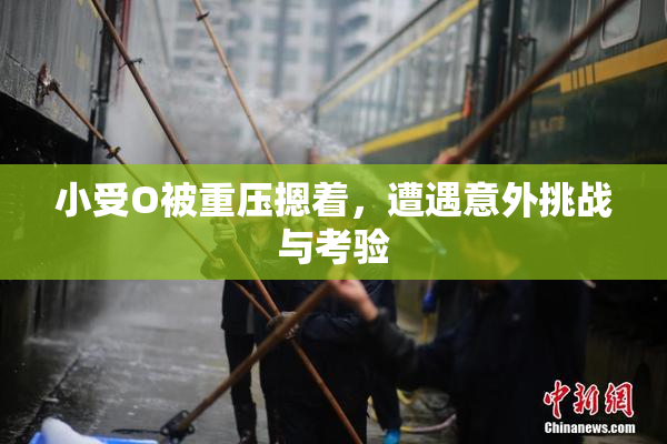 小受O被重压摁着，遭遇意外挑战与考验